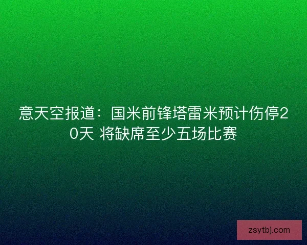 意天空报道：国米前锋塔雷米预计伤停20天 将缺席至少五场比赛