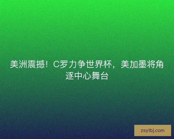 美洲震撼！C罗力争世界杯，美加墨将角逐中心舞台
